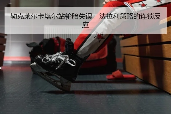 勒克莱尔卡塔尔站轮胎失误：法拉利策略的连锁反应